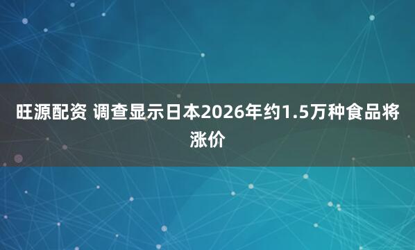 旺源配资 调查显示日本2026年约1.5万种食品将涨价