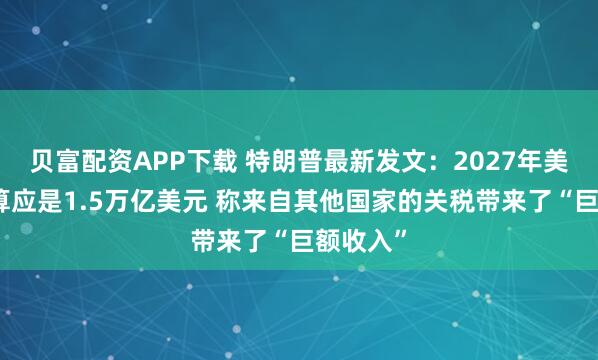贝富配资APP下载 特朗普最新发文：2027年美军事预算应是1.5万亿美元 称来自其他国家的关税带来了“巨额收入”