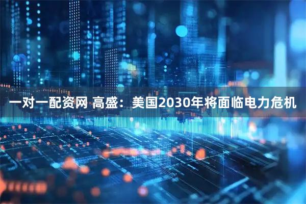 一对一配资网 高盛：美国2030年将面临电力危机