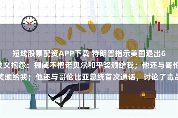 短线股票配资APP下载 特朗普指示美国退出66个国际组织！他最新发文抱怨：挪威不把诺贝尔和平奖颁给我；他还与哥伦比亚总统首次通话，讨论了毒品问题