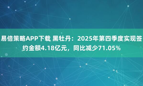 易倍策略APP下载 黑牡丹：2025年第四季度实现签约金额4.18亿元，同比减少71.05%