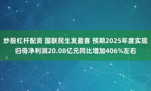 炒股杠杆配资 国联民生发盈喜 预期2025年度实现归母净利润20.08亿元同比增加406%左右