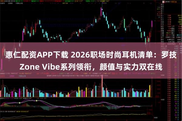 惠仁配资APP下载 2026职场时尚耳机清单：罗技Zone Vibe系列领衔，颜值与实力双在线