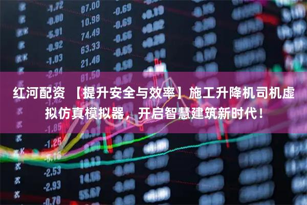 红河配资 【提升安全与效率】施工升降机司机虚拟仿真模拟器，开启智慧建筑新时代！