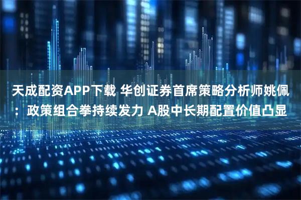 天成配资APP下载 华创证券首席策略分析师姚佩：政策组合拳持续发力 A股中长期配置价值凸显