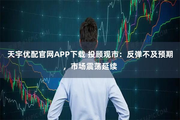 天宇优配官网APP下载 投顾观市：反弹不及预期，市场震荡延续