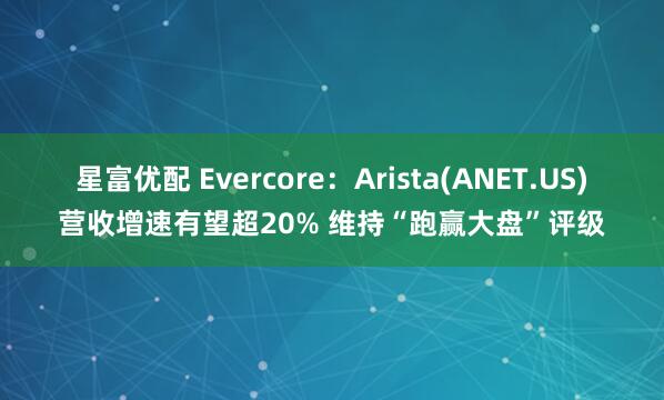 星富优配 Evercore：Arista(ANET.US)营收增速有望超20% 维持“跑赢大盘”评级