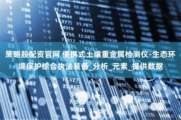 策略股配资官网 便携式土壤重金属检测仪-生态环境保护综合执法装备_分析_元素_提供数据