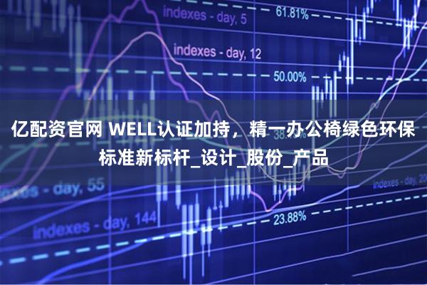 亿配资官网 WELL认证加持，精一办公椅绿色环保标准新标杆_设计_股份_产品