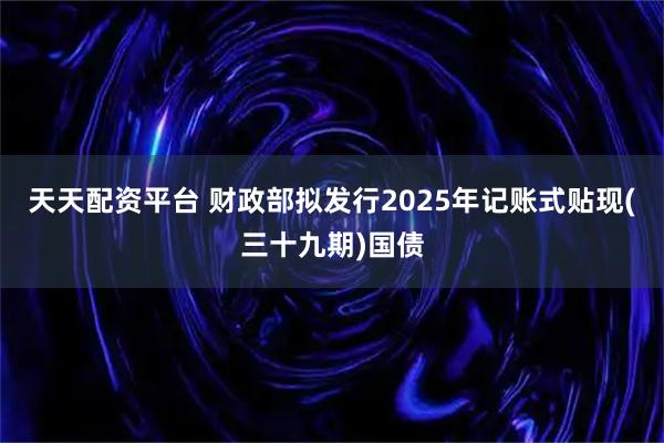 天天配资平台 财政部拟发行2025年记账式贴现(三十九期)国债