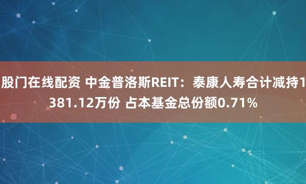 股门在线配资 中金普洛斯REIT：泰康人寿合计减持1381.12万份 占本基金总份额0.71%