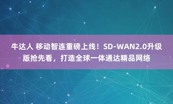 牛达人 移动智连重磅上线！SD-WAN2.0升级版抢先看，打造全球一体通达精品网络
