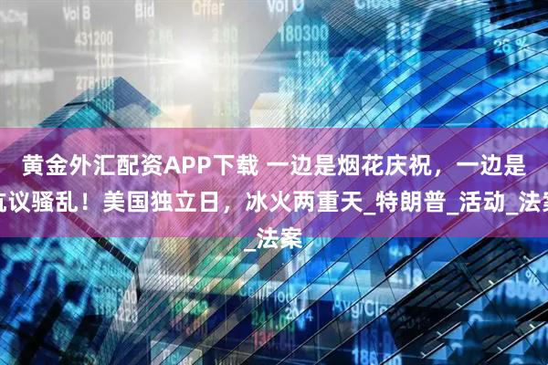 黄金外汇配资APP下载 一边是烟花庆祝,一边是抗议骚乱!美国独立日,冰火两重天_特朗普_活动_法案