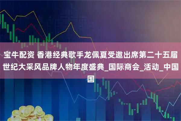 宝牛配资 香港经典歌手龙佩夏受邀出席第二十五届世纪大采风品牌人物年度盛典_国际商会_活动_中国