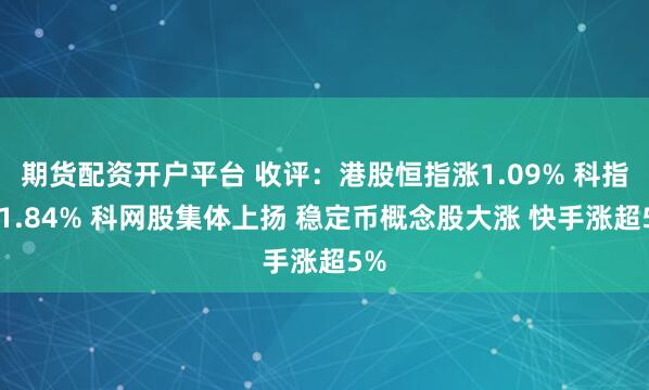 期货配资开户平台 收评：港股恒指涨1.09% 科指涨1.84% 科网股集体上扬 稳定币概念股大涨 快手涨超5%