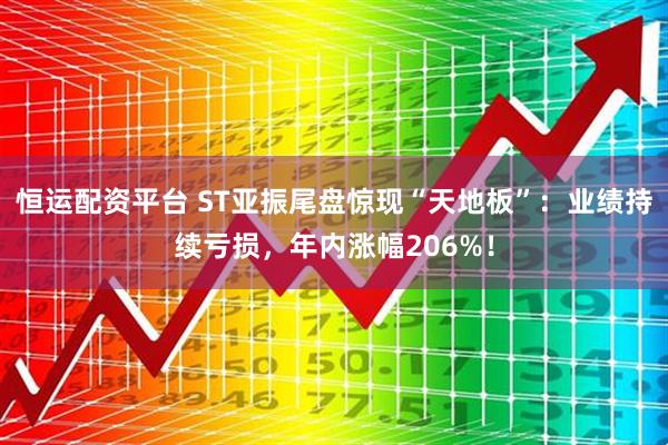 恒运配资平台 ST亚振尾盘惊现“天地板”：业绩持续亏损，年内涨幅206%！