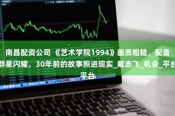 南昌配资公司 《艺术学院1994》画质粗糙，配音群星闪耀，30年前的故事照进现实_戴志飞_机会_平台