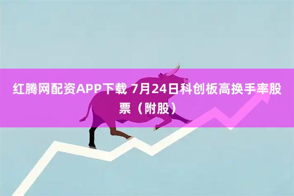 红腾网配资APP下载 7月24日科创板高换手率股票（附股）