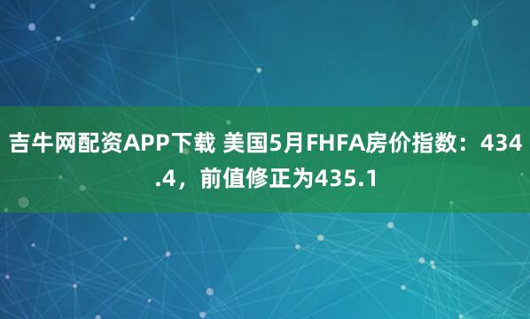 吉牛网配资APP下载 美国5月FHFA房价指数：434.4，前值修正为435.1