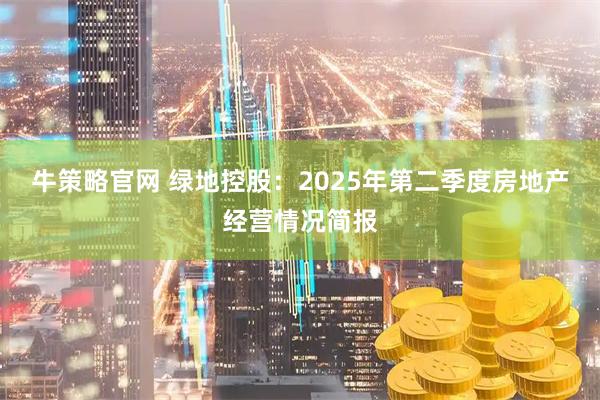 牛策略官网 绿地控股:2025年第二季度房地产经营情况简报