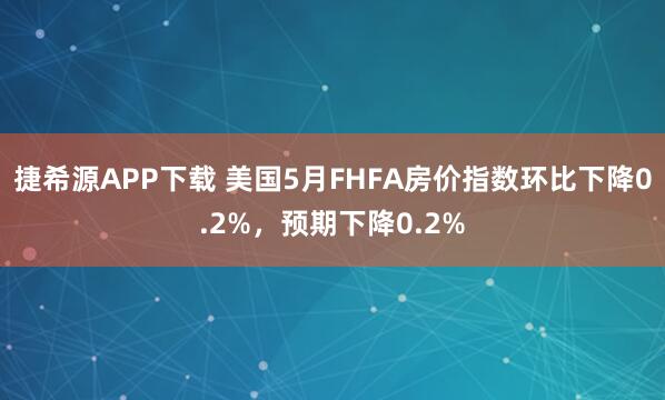 捷希源APP下载 美国5月FHFA房价指数环比下降0.2%，预期下降0.2%