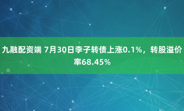 九融配资端 7月30日李子转债上涨0.1%，转股溢价率68.45%