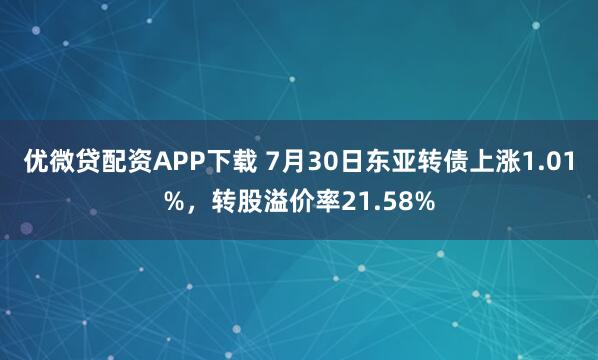 优微贷配资APP下载 7月30日东亚转债上涨1.01%，转股溢价率21.58%