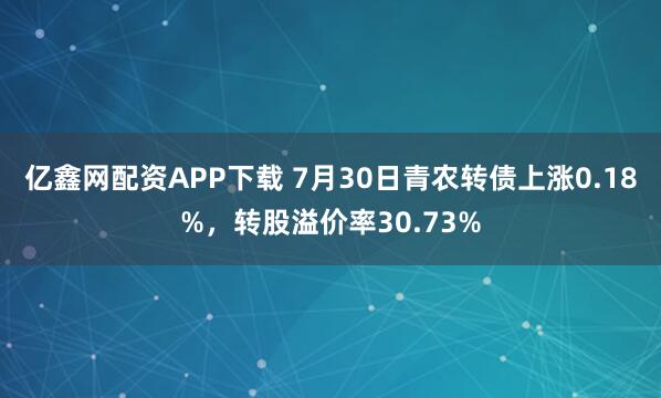 亿鑫网配资APP下载 7月30日青农转债上涨0.18%,转股溢价率30.73%