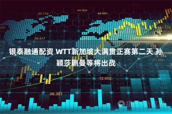 银泰融通配资 WTT新加坡大满贯正赛第二天 孙颖莎蒯曼等将出战