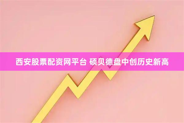 西安股票配资网平台 硕贝德盘中创历史新高