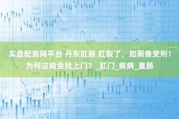 实盘配资网平台 丹东肛肠 肛裂了，如厕像受刑！为何这病会找上门？_肛门_疾病_直肠