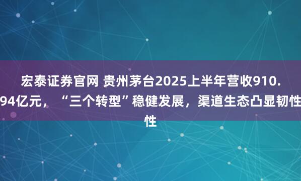 宏泰证券官网 贵州茅台2025上半年营收910.94亿元， “三个转型”稳健发展，渠道生态凸显韧性