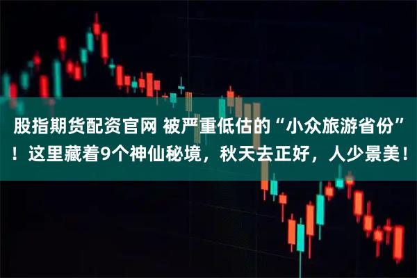 股指期货配资官网 被严重低估的“小众旅游省份”！这里藏着9个神仙秘境，秋天去正好，人少景美！