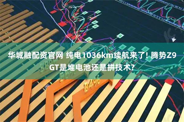 华城融配资官网 纯电1036km续航来了! 腾势Z9GT是堆电池还是拼技术?
