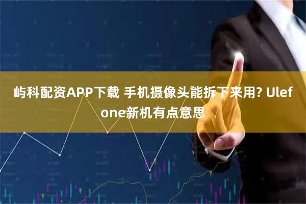 屿科配资APP下载 手机摄像头能拆下来用? Ulefone新机有点意思