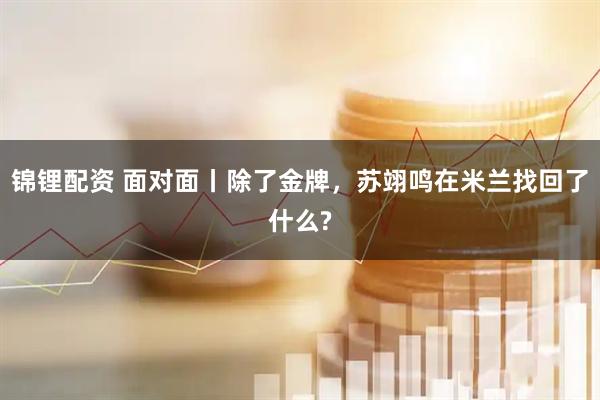 锦锂配资 面对面丨除了金牌,苏翊鸣在米兰找回了什么?