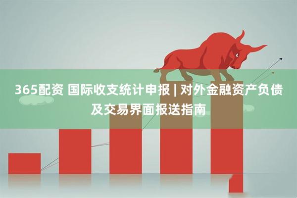 365配资 国际收支统计申报 | 对外金融资产负债及交易界面报送指南