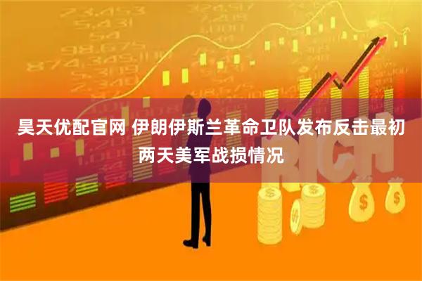 昊天优配官网 伊朗伊斯兰革命卫队发布反击最初两天美军战损情况