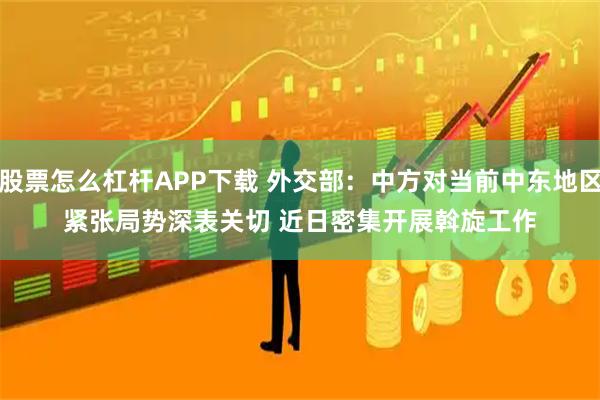 股票怎么杠杆APP下载 外交部：中方对当前中东地区紧张局势深表关切 近日密集开展斡旋工作
