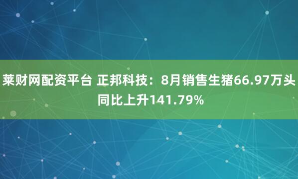 莱财网配资平台 正邦科技：8月销售生猪66.97万头 同比上升141.79%