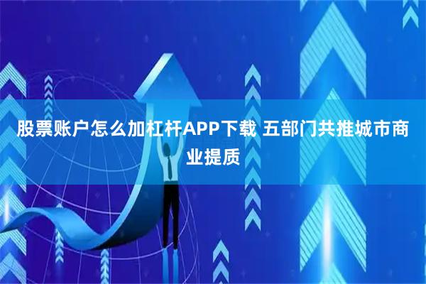 股票账户怎么加杠杆APP下载 五部门共推城市商业提质