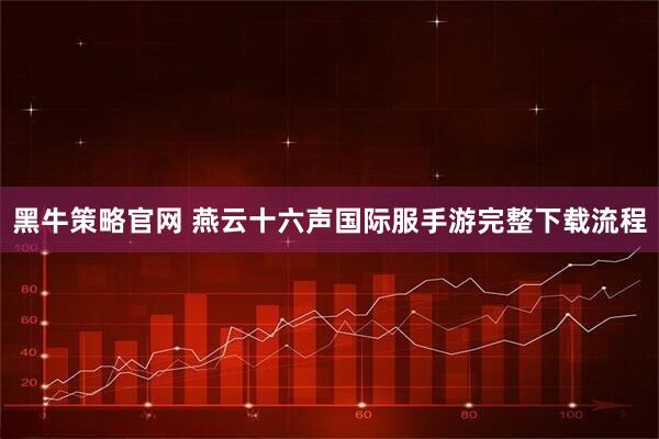 黑牛策略官网 燕云十六声国际服手游完整下载流程