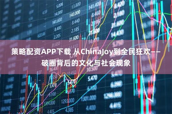 策略配资APP下载 从ChinaJoy到全民狂欢——破圈背后的文化与社会现象