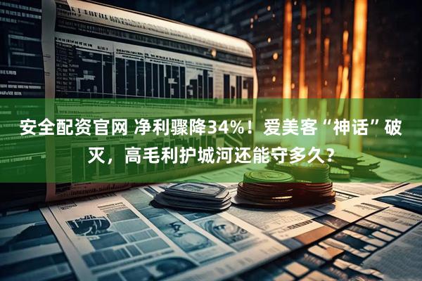 安全配资官网 净利骤降34%！爱美客“神话”破灭，高毛利护城河还能守多久？
