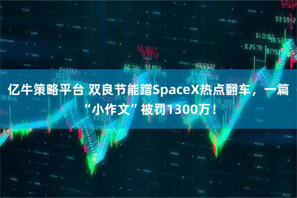 亿牛策略平台 双良节能蹭SpaceX热点翻车，一篇“小作文”被罚1300万！