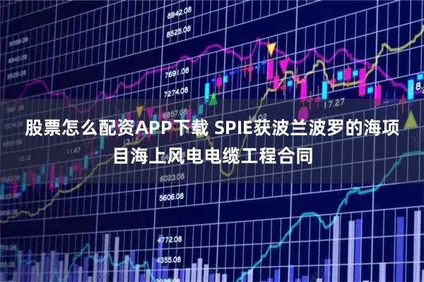 股票怎么配资APP下载 SPIE获波兰波罗的海项目海上风电电缆工程合同