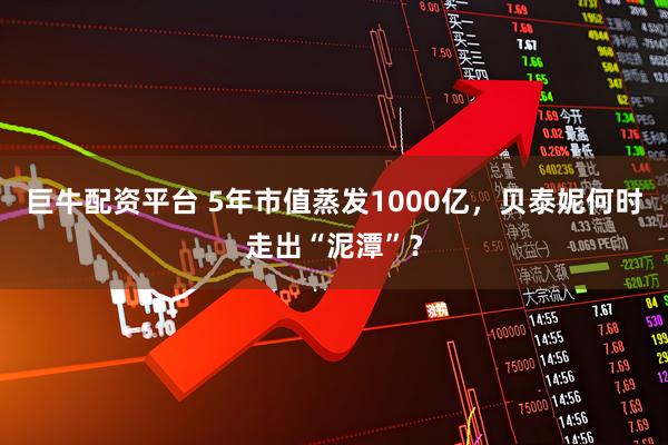 巨牛配资平台 5年市值蒸发1000亿，贝泰妮何时走出“泥潭”？