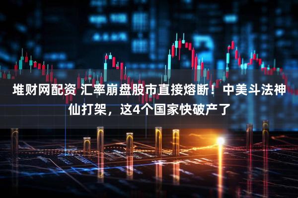 堆财网配资 汇率崩盘股市直接熔断!中美斗法神仙打架,这4个国家快破产了
