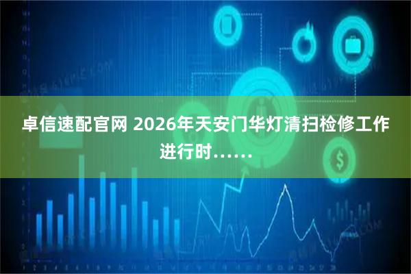 卓信速配官网 2026年天安门华灯清扫检修工作进行时……